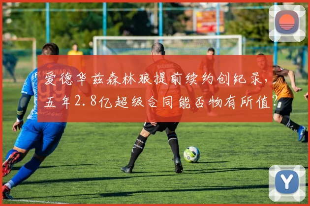 爱德华兹森林狼提前续约创纪录,五年2.8亿超级合同能否物有所值?