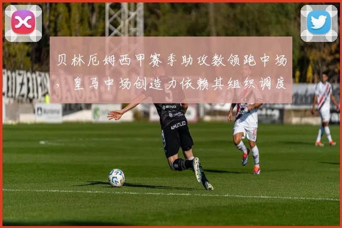 贝林厄姆西甲赛季助攻数领跑中场,皇马中场创造力依赖其组织调度
