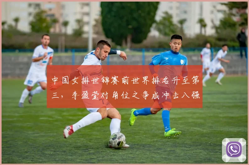 中国女排世锦赛前世界排名升至第三,李盈莹对角位之争成冲击八强最大变数