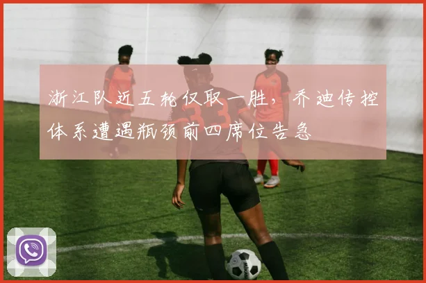 浙江队近五轮仅取一胜,乔迪传控体系遭遇瓶颈前四席位告急