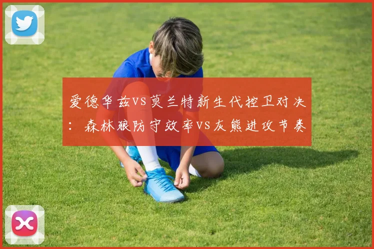 爱德华兹vs莫兰特新生代控卫对决:森林狼防守效率vs灰熊进攻节奏分化