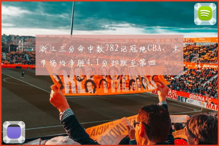 浙江三分命中数782记冠绝CBA,末节场均净胜4.1分却跌至第四