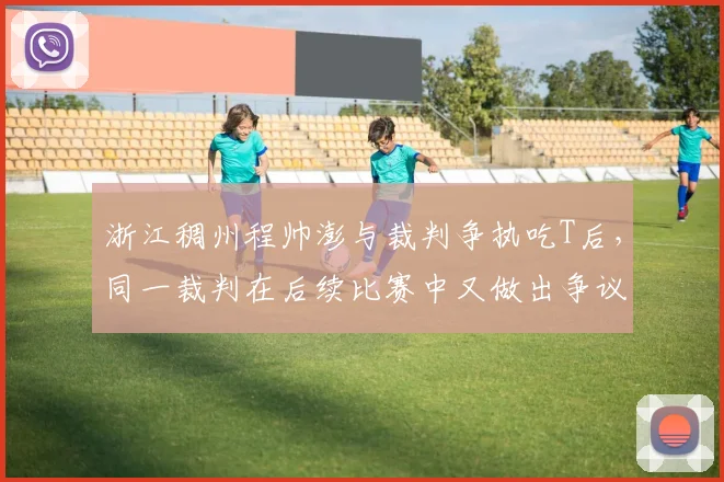 浙江稠州程帅澎与裁判争执吃T后，同一裁判在后续比赛中又做出争议判罚，遭媒体炮轰