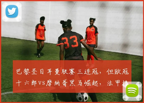 巴黎圣日耳曼联赛三连冠,但欧冠十六郎vs摩纳哥黑马崛起,法甲格局对比
