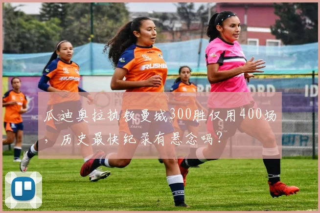 瓜迪奥拉执教曼城300胜仅用400场，历史最快纪录有悬念吗？